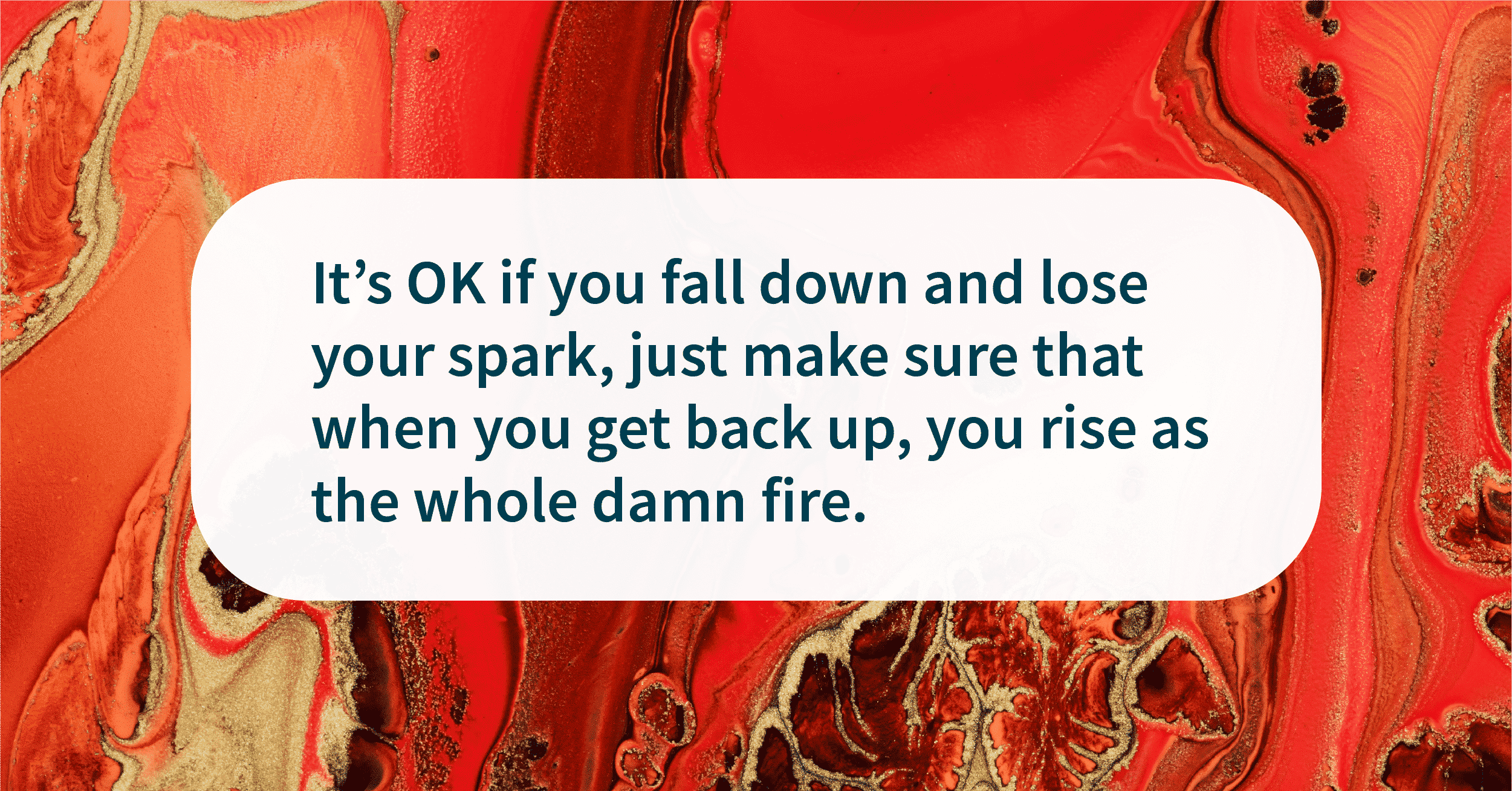 It's OK if you fall down and lose your spark. Just make sure that